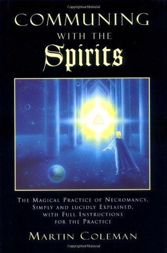 Communing With the Spirits: The Magical Practice of Necromancy Simply and Lucidly Explained, With Full Instructions for the Practice